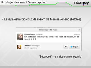 Um abajur de carne / O seu corpo nu

• Essapalestrafoiproduzidaaosom de MeninaVeneno (Ritchie)

“Sódávocê” – um tributo a monogamia

 