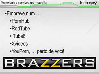 Tecnologia a serviçodapornografia

•Embreve num …
•PornHub
•RedTube
• Tube8
•Xvideos
•YouPorn, … perto de você.

 