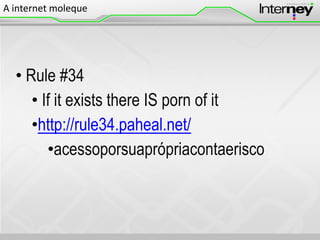 A internet moleque

• Rule #34
• If it exists there IS porn of it
•http://rule34.paheal.net/
•acessoporsuaprópriacontaerisco

 