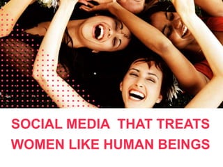 SOCIAL MEDIA THAT TREATS
WOMEN LIKE HUMAN BEINGS
 