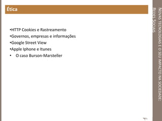 NOVASTECNOLOGIASEOSEUIMPACTONASOCIEDADE:
REDESSOCIAIS
Ética
•HTTP Cookies e Rastreamento
•Governos, empresas e informações
•Google Street View
•Apple Iphone e Itunes
• O caso Burson-Marsteller
 