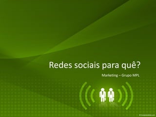 Redes sociais para quê?
             Marketing – Grupo MPL
 