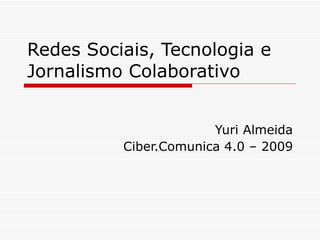 Redes Sociais, Tecnologia e Jornalismo Colaborativo  Yuri Almeida Ciber.Comunica 4.0 – 2009 