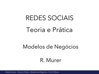REDES SOCIAIS 
Teoria e Prática 
Modelos de Negócios 
R. Murer 
Redes Sociais – Teoria e Prática – Modelos de Negócios – Prof. R. Murer 
 