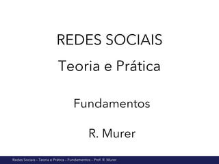 Redes Sociais – Teoria e Prática – Fundamentos – Prof. R. Murer
REDES SOCIAIS
Teoria e Prática
Fundamentos
R. Murer
 