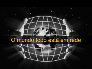 O mundo todo está em rede