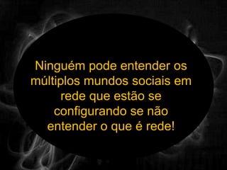 Ninguém pode entender os múltiplos mundos sociais em rede que estão se configurando se não entender o que é rede!