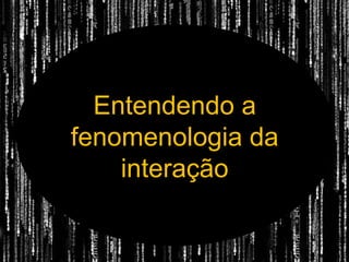 Entendendo a fenomenologia da interação