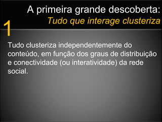 A primeira grande descoberta:Tudo que interage clusteriza1Tudo clusteriza independentemente do conteúdo, em função dos graus de distribuição e conectividade (ou interatividade) da rede social.