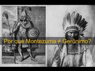 Por que Montezuma ≠ Gerônimo?