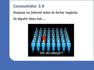 Consumidor 2.0 Pesquisa na Internet antes de fechar negócios Se alguém falou mal.... Dor de cabeça!!! 
