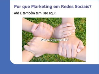 Por que Marketing em Redes Sociais? Ah! E também tem isso aqui: Relacionamento! 