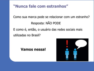“ Nunca fale com estranhos” Como sua marca pode se relacionar com um estranho?  Resposta: NÃO PODE E como é, então, o usuário das redes sociais mais utilizadas no Brasil? Vamos nessa! 