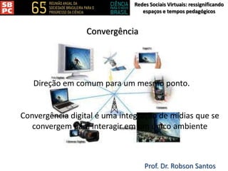 Redes Sociais Virtuais: ressignificando
espaços e tempos pedagógicos
Prof. Dr. Robson Santos
Convergência
Direção em comum para um mesmo ponto.
Convergência digital é uma integração de mídias que se
convergem para interagir em um único ambiente
 