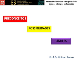 Redes Sociais Virtuais: ressignificando
espaços e tempos pedagógicos
Prof. Dr. Robson Santos
PRECONCEITOS
POSSIBILIDADES
LIMITES
 