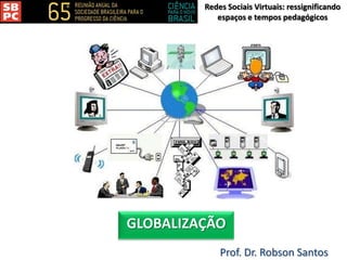 Redes Sociais Virtuais: ressignificando
espaços e tempos pedagógicos
Prof. Dr. Robson Santos
GLOBALIZAÇÃO
 