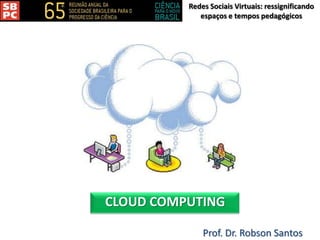 Redes Sociais Virtuais: ressignificando
espaços e tempos pedagógicos
Prof. Dr. Robson Santos
CLOUD COMPUTING
 