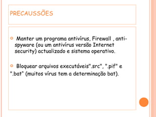 PRECAUSSÕES Manter um programa antivírus, Firewall , anti-spyware (ou um antivírus versão Internet security) actualizado e sistema operativo. Bloquear arquivos executáveis".src", ".pif" e ".bat“ (muitos vírus tem a determinação bat). 