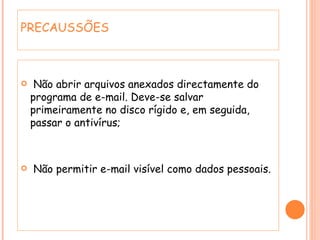 Não abrir arquivos anexados directamente do programa de e-mail. Deve-se salvar primeiramente no disco rígido e, em seguida, passar o antivírus; Não permitir e-mail visível como dados pessoais.  PRECAUSSÕES 