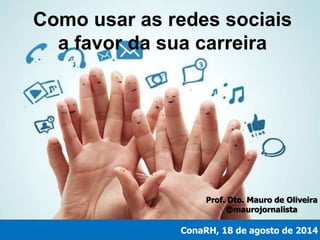 Como usar as redes sociais
a favor da sua carreira
ConaRH, 18 de agosto de 2014
Prof. Dto. Mauro de Oliveira
@maurojornalista
 