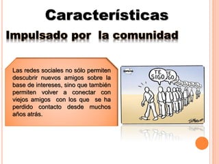 Características
Impulsado por la comunidad
Las redes sociales no sólo permiten
descubrir nuevos amigos sobre la
base de intereses, sino que también
permiten volver a conectar con
viejos amigos con los que se ha
perdido contacto desde muchos
años atrás.
 