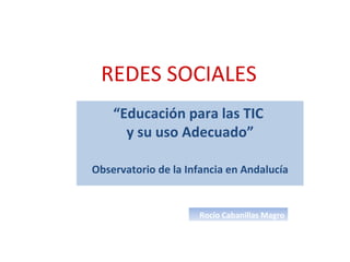REDES SOCIALES “ Educación para las TIC  y su uso Adecuado” Observatorio de la Infancia en Andalucía Rocío Cabanillas Magro 