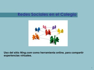 Redes Sociales en el Colegio Uso del sitio  Ning.com  como herramienta online, para compartir experiencias virtuales. 