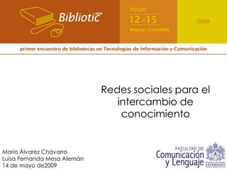 Redes sociales para el
                                intercambio de
                                 conocimiento


Mario Álvarez Chávarro
Luisa Fernanda Mesa Alemán
14 de mayo de2009
 