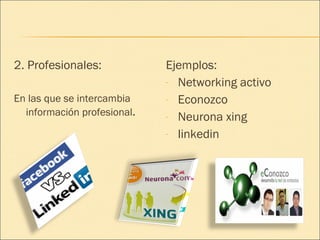 2. Profesionales:  En las que se intercambia información profesional . Ejemplos: Networking activo Econozco Neurona xing linkedin 