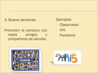 4. Buscar personas: Prometen el contacto con viejos amigos y compañeros de estudio. Ejemplos: Classmates Hi5 Facebook 
