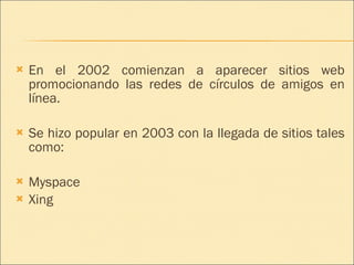 En el 2002 comienzan a aparecer sitios web promocionando las redes de círculos de amigos en línea. Se hizo popular en 2003 con la llegada de sitios tales como: Myspace Xing 