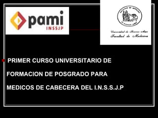    PRIMER CURSO UNIVERSITARIO DE

    FORMACION DE POSGRADO PARA

    MEDICOS DE CABECERA DEL I.N.S.S.J.P
 