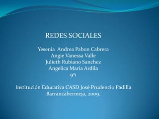 REDES SOCIALES Yesenia  Andrea Pabon Cabrera Angie Vanessa Valle Julieth RubianoSanchez AngelicaMaria Ardila 9º1 Institución Educativa CASD José Prudencio Padilla Barrancabermeja, 2009. 