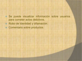 Laborales.Se puede visualizar información sobre usuarios para cometer actos delictivos.Robo de Identidad y difamación.Comentario sobre productos.