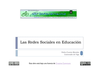 Las Redes Sociales en Educación

                                            Pedro Cuesta Morales
                                               Universide de Vigo




    Esta obra está bajo una licencia de Creative Commons
 