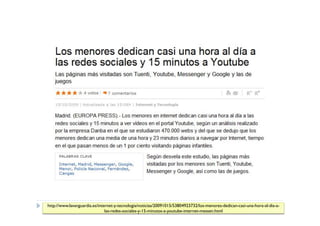 http://www.lavanguardia.es/internet-y-tecnologia/noticias/20091015/53804923732/los-menores-dedican-casi-una-hora-al-dia-a-
                               las-redes-sociales-y-15-minutos-a-youtube-internet-messen.html
 