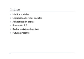 Índice
  Medios   sociales
  Utilización de redes sociales
  Alfabetización digital
  Educación 2.0
  Redes sociales educativas
  Futuro/presente
 