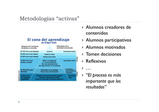 Metodologías “activas”
                           Alumnos   creadores de
                            contenidos
                           Alumnos participativos
                           Alumnos motivados
                           Tomen decisiones
                           Reflexivos
                           …
                           “El proceso es más
                            importante que los
                            resultados”
 