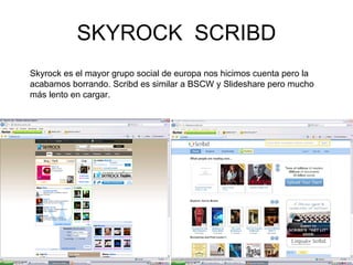 SKYROCK  SCRIBD Skyrock es el mayor grupo social de europa nos hicimos cuenta pero la acabamos borrando. Scribd es similar a BSCW y Slideshare pero mucho más lento en cargar. 