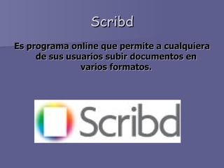 Scribd Es programa online que permite a cualquiera de sus usuarios subir documentos en varios formatos. 