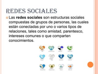 REDES SOCIALES
 Las redes sociales son estructuras sociales
 compuestas de grupos de personas, las cuales
 están conectadas por uno o varios tipos de
 relaciones, tales como amistad, parentesco,
 intereses comunes o que comparten
 conocimientos.
 