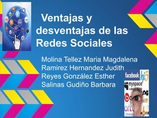 Ventajas y
desventajas de las
Redes Sociales
 Molina Tellez Maria Magdalena
 Ramirez Hernandez Judith
 Reyes González Esther
 Salinas Gudiño Barbara
 