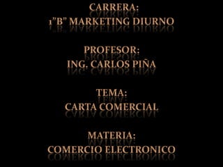   CARRERA:  1”B” MARKETING DIURNO PROFESOR:  ING. CARLOS PIÑA TEMA:    CARTA COMERCIAL MATERIA:  COMERCIO ELECTRONICO 