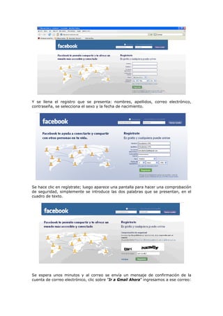 Y se llena el registro que se presenta: nombres, apellidos, correo electrónico,
contraseña, se selecciona el sexo y la fecha de nacimiento.




Se hace clic en regístrate; luego aparece una pantalla para hacer una comprobación
de seguridad, simplemente se introduce las dos palabras que se presentan, en el
cuadro de texto.




Se espera unos minutos y al correo se envía un mensaje de confirmación de la
cuenta de correo electrónico, clic sobre ”Ir a Gmail Ahora” ingresamos a ese correo:
 