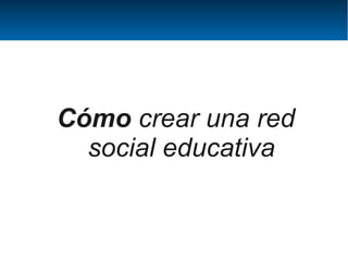 Cómo crear una red
  social educativa
 