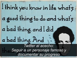 Twitter al acecho:
Seguir a un personaje famoso y
   documentar su progreso
 