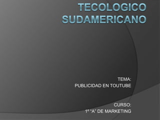 TECOLOGICO SUDAMERICANO TEMA:  PUBLICIDAD EN TOUTUBE CURSO: 1º “A” DE MARKETING 
