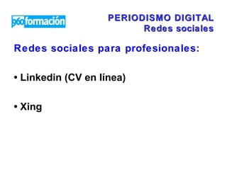 PERIODISMO DIGITAL Redes sociales Redes sociales para profesionales:  •  Linkedin (CV en línea) •  Xing 