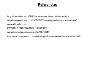 Referencias


blog.aikawa.com.ar/2007/10/las-redes-sociales-nos-invaden.html
www.tecnoaventuras.com/2008/09/23/los-peligros-de-las-redes-sociales/
www.wikipedia.com
PCWORLD PROFESIONAL (19/09/2008)
www.deminorias.com/noticia.php?ID=18648

http://www.caminayven.com/modules.php?name=News&file=article&sid=1473
 