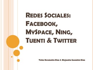 REDES SOCIALES:
FACEBOOK,
MYSPACE, NING,
TUENTI & TWITTER

    Víctor Hernández Díaz & Alejandra González Díaz
 